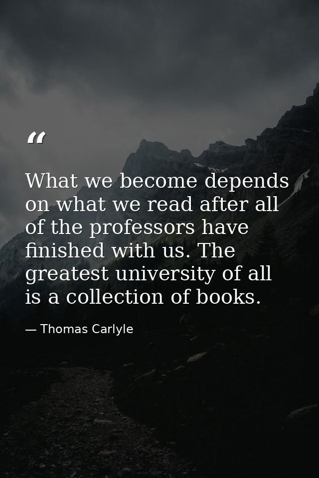 What we become depends on what we read after all of the professors have finished with us. The greatest university of all — Thomas Carlyle