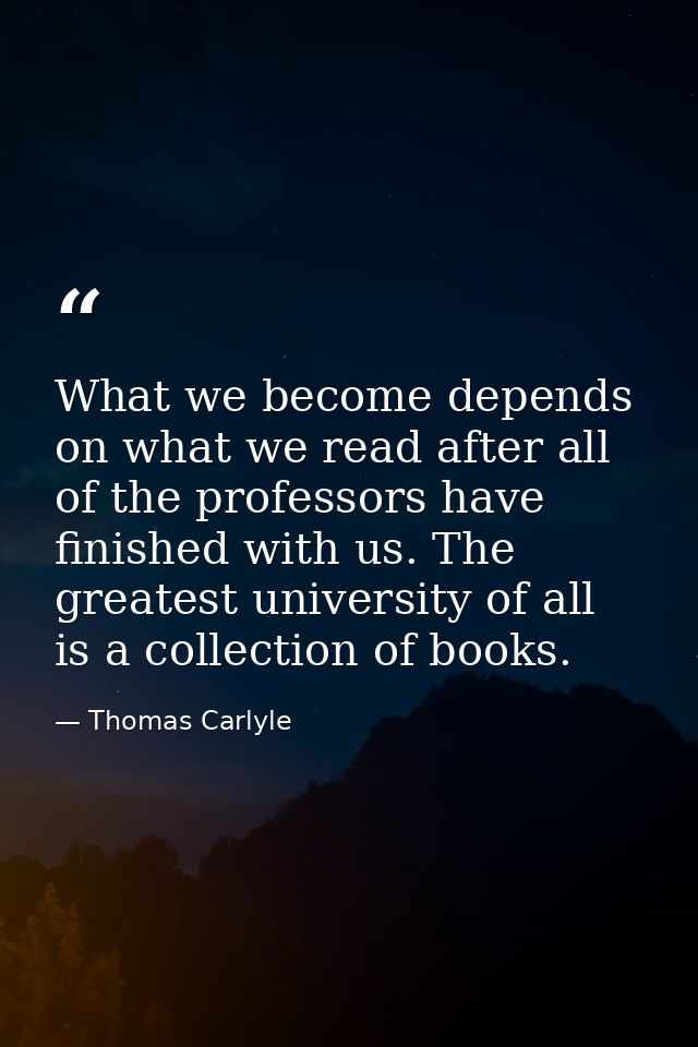 What we become depends on what we read after all of the professors have finished with us. The greatest university of all — Thomas Carlyle