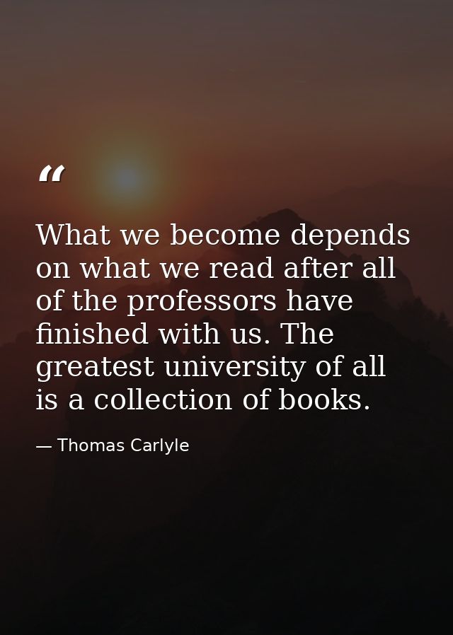 What we become depends on what we read after all of the professors have finished with us. The greatest university of all — Thomas Carlyle
