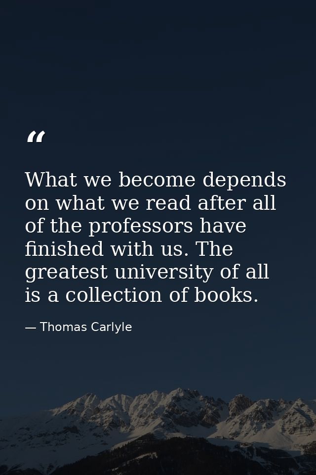 What we become depends on what we read after all of the professors have finished with us. The greatest university of all — Thomas Carlyle