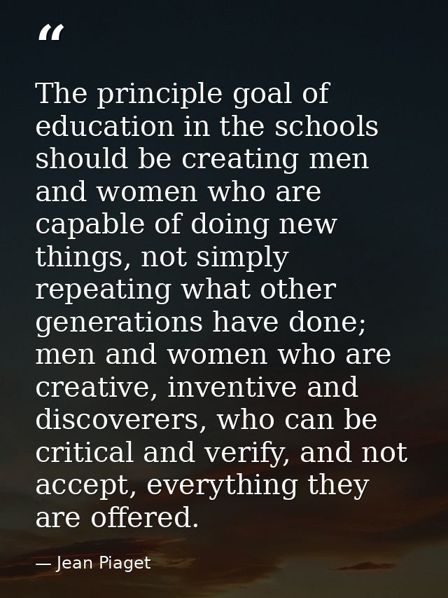 The principle goal of education in the schools should be creating men and women who are capable of doing new things, not — Jean Piaget