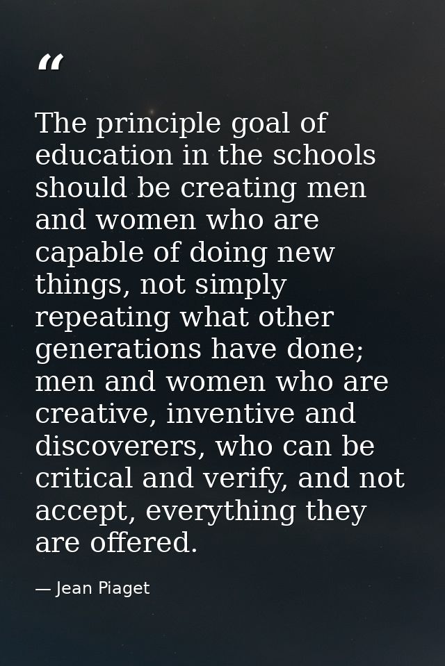 The principle goal of education in the schools should be creating men and women who are capable of doing new things, not — Jean Piaget