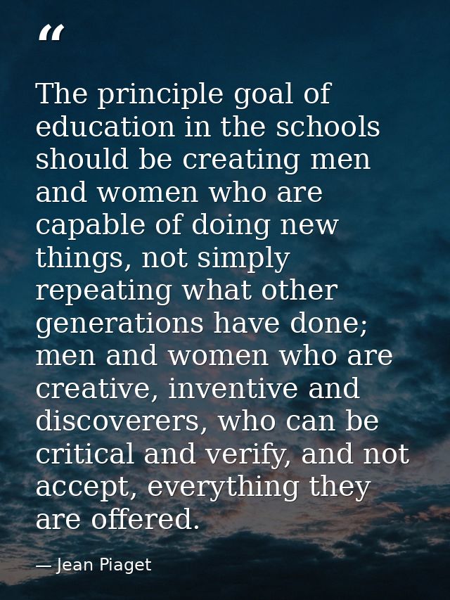 The principle goal of education in the schools should be creating men and women who are capable of doing new things, not — Jean Piaget