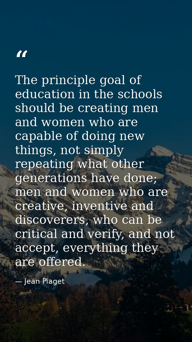 The principle goal of education in the schools should be creating men and women who are capable of doing new things, not — Jean Piaget