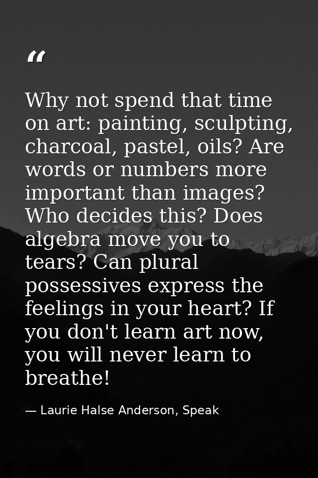 Why not spend that time on art: painting, sculpting, charcoal, pastel, oils? Are words or numbers more important than im — Laurie Halse Anderson, Speak