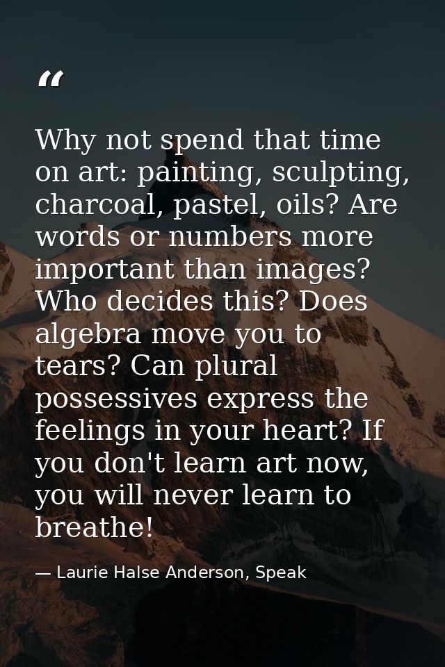 Why not spend that time on art: painting, sculpting, charcoal, pastel, oils? Are words or numbers more important than im — Laurie Halse Anderson, Speak