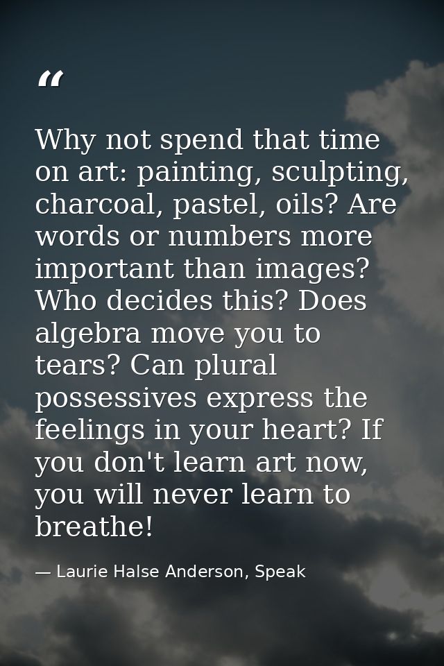 Why not spend that time on art: painting, sculpting, charcoal, pastel, oils? Are words or numbers more important than im — Laurie Halse Anderson, Speak