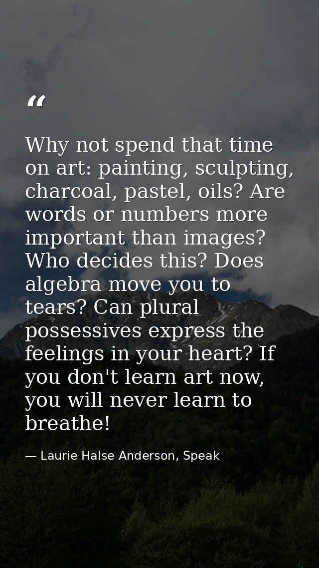 Why not spend that time on art: painting, sculpting, charcoal, pastel, oils? Are words or numbers more important than im — Laurie Halse Anderson, Speak