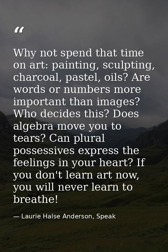 Why not spend that time on art: painting, sculpting, charcoal, pastel, oils? Are words or numbers more important than im — Laurie Halse Anderson, Speak