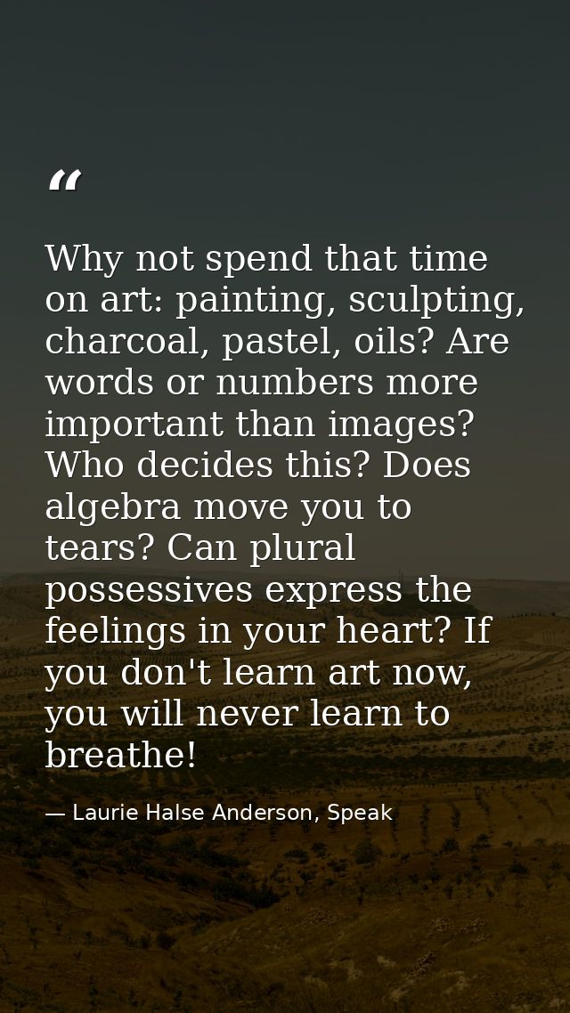 Why not spend that time on art: painting, sculpting, charcoal, pastel, oils? Are words or numbers more important than im — Laurie Halse Anderson, Speak