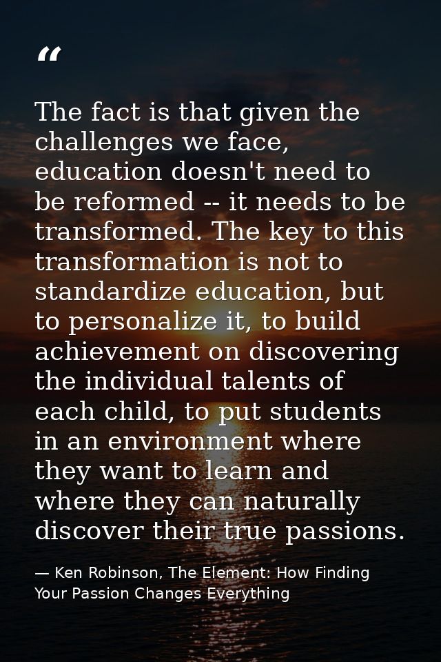 The fact is that given the challenges we face, education doesn't need to be reformed -- it needs to be transformed. The  — Ken Robinson, The Element: How Finding Your Passion Changes Everything