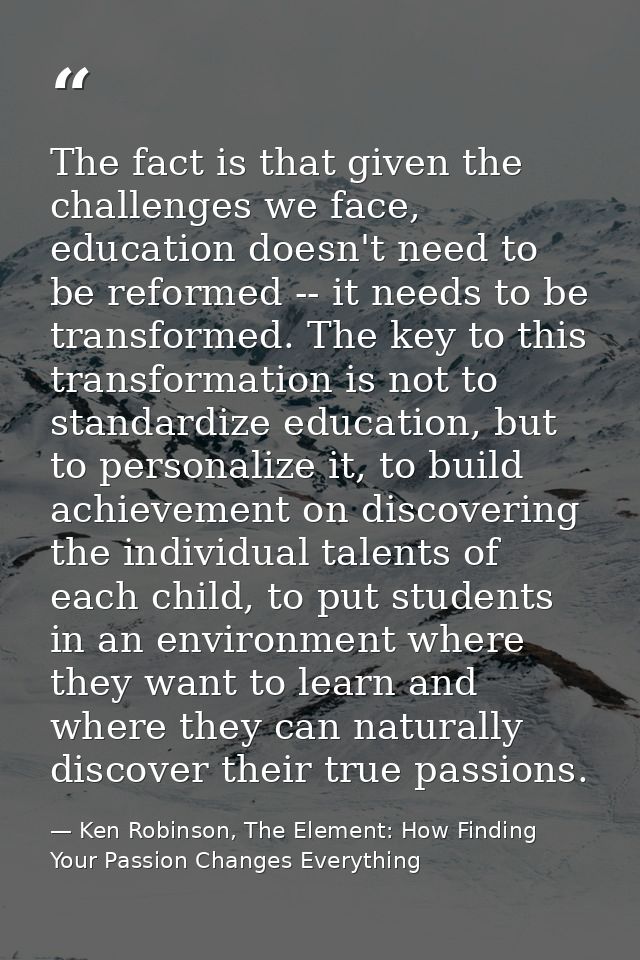 The fact is that given the challenges we face, education doesn't need to be reformed -- it needs to be transformed. The  — Ken Robinson, The Element: How Finding Your Passion Changes Everything