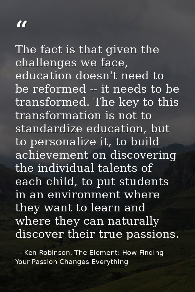 The fact is that given the challenges we face, education doesn't need to be reformed -- it needs to be transformed. The  — Ken Robinson, The Element: How Finding Your Passion Changes Everything