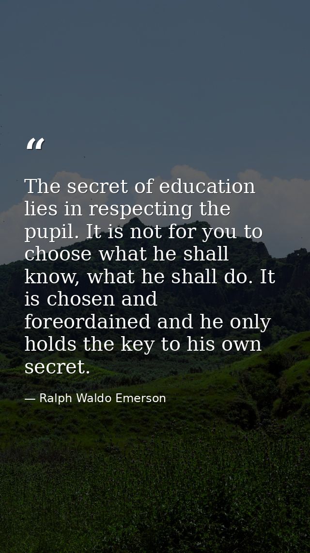 The secret of education lies in respecting the pupil. It is not for you to choose what he shall know, what he shall do.  — Ralph Waldo Emerson