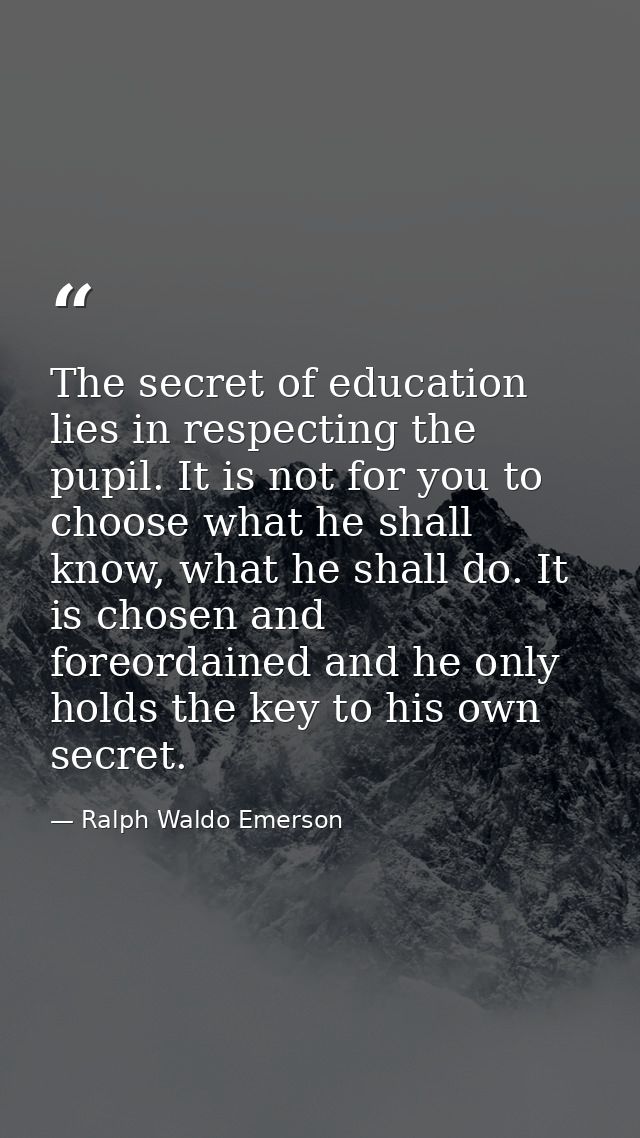 The secret of education lies in respecting the pupil. It is not for you to choose what he shall know, what he shall do.  — Ralph Waldo Emerson