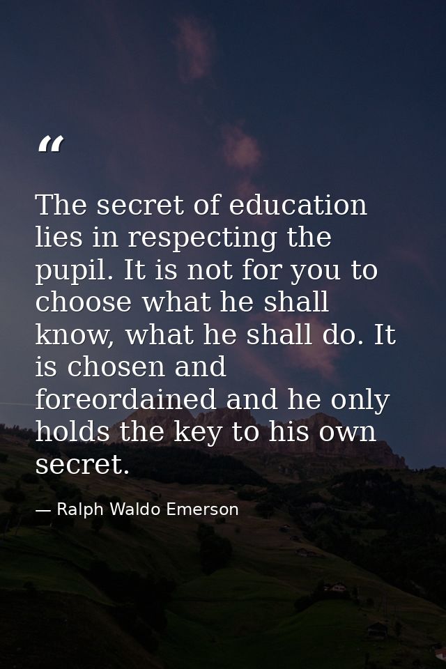 The secret of education lies in respecting the pupil. It is not for you to choose what he shall know, what he shall do.  — Ralph Waldo Emerson