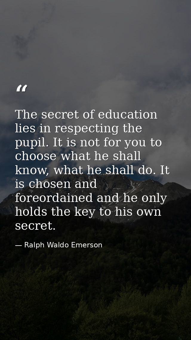 The secret of education lies in respecting the pupil. It is not for you to choose what he shall know, what he shall do.  — Ralph Waldo Emerson