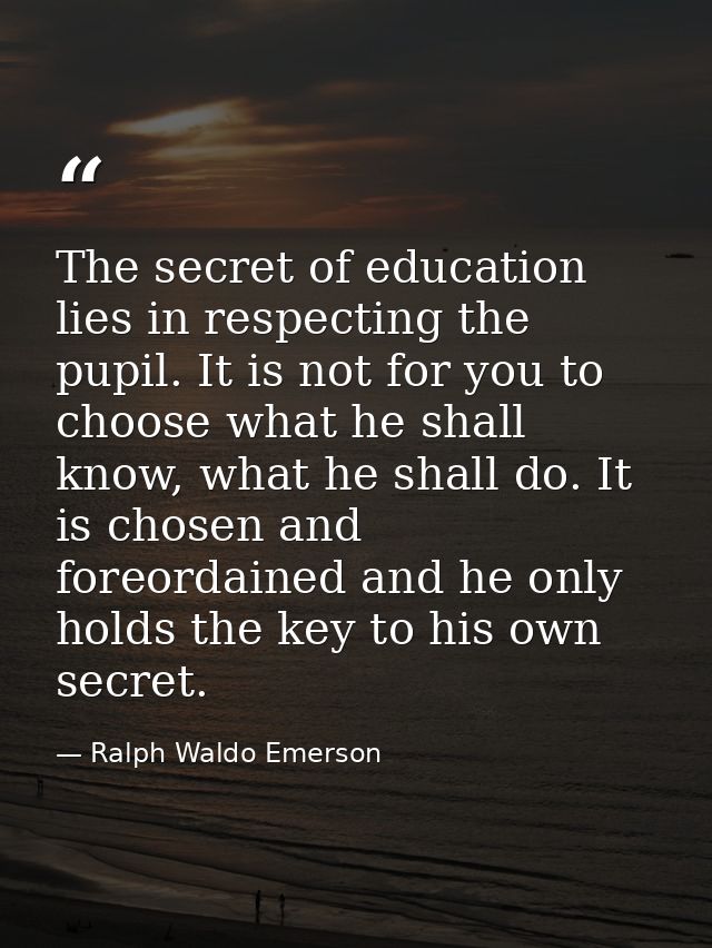 The secret of education lies in respecting the pupil. It is not for you to choose what he shall know, what he shall do.  — Ralph Waldo Emerson
