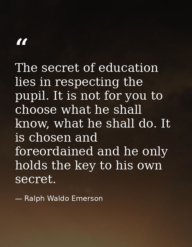 The secret of education lies in respecting the pupil. It is not for you to choose what he shall know, what he shall do.  — Ralph Waldo Emerson