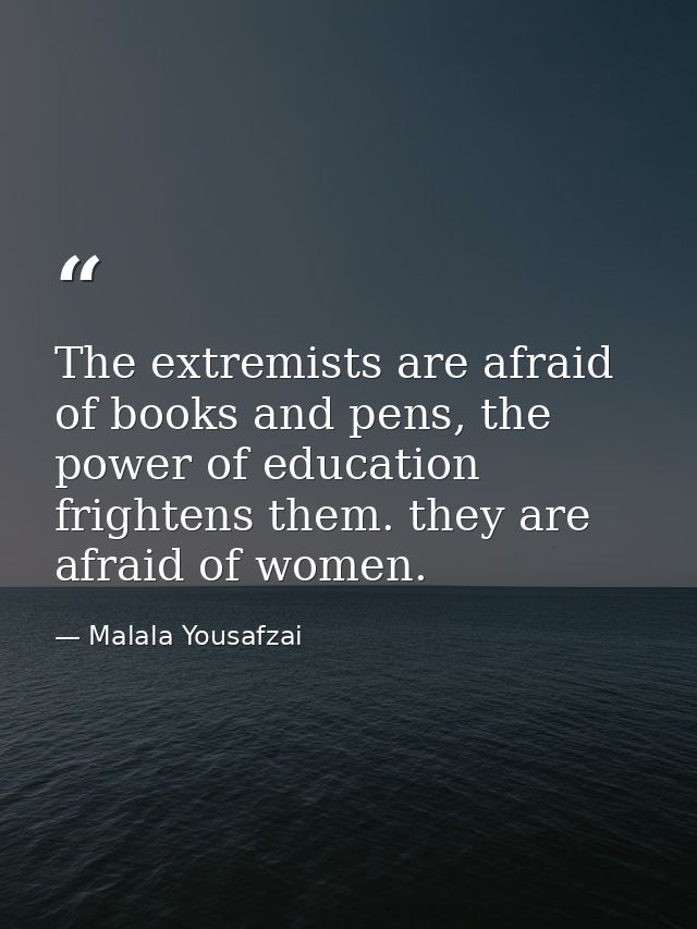 The extremists are afraid of books and pens, the power of education frightens them. they are afraid of women. — Malala Yousafzai