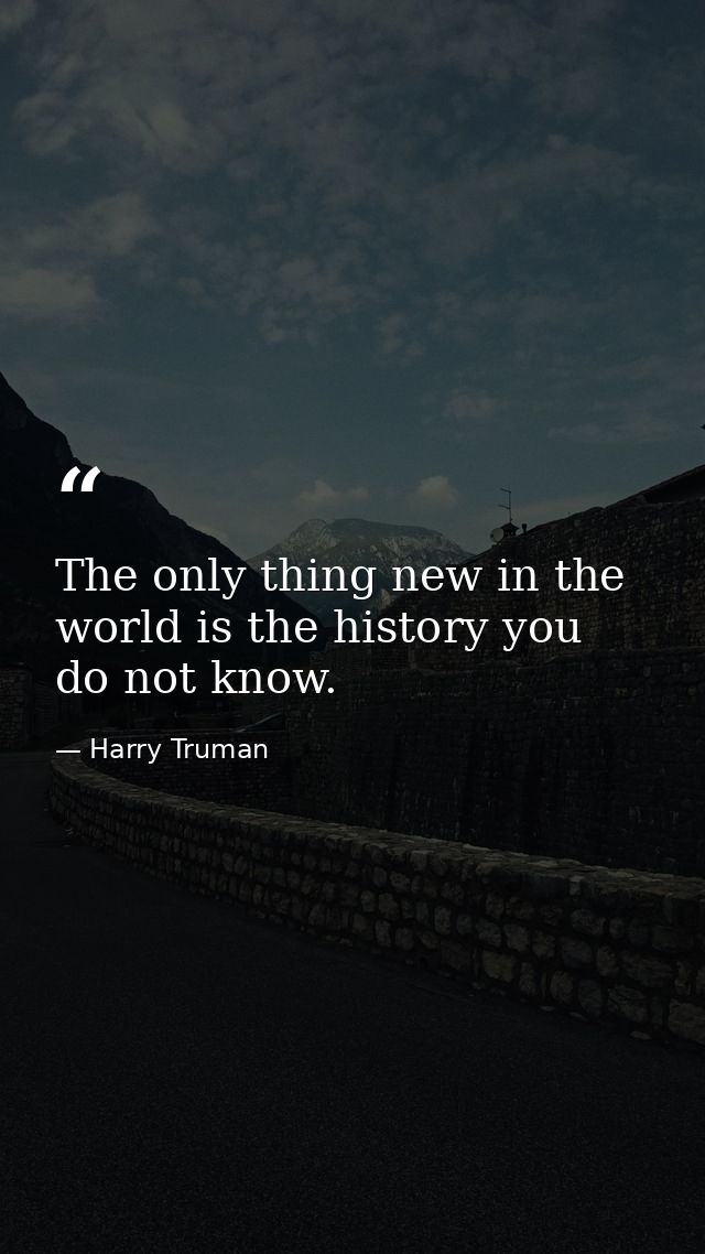 The only thing new in the world is the history you do not know. — Harry Truman