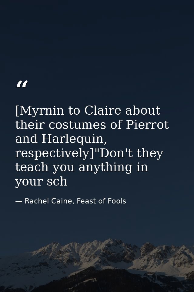 [Myrnin to Claire about their costumes of Pierrot and Harlequin, respectively]"Don't they teach you anything in your sch — Rachel Caine, Feast of Fools