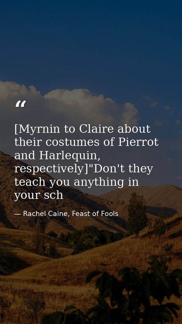[Myrnin to Claire about their costumes of Pierrot and Harlequin, respectively]"Don't they teach you anything in your sch — Rachel Caine, Feast of Fools
