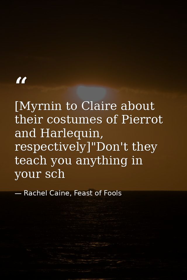 [Myrnin to Claire about their costumes of Pierrot and Harlequin, respectively]"Don't they teach you anything in your sch — Rachel Caine, Feast of Fools