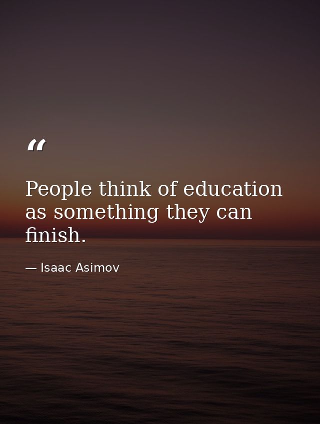 People think of education as something they can finish. — Isaac Asimov