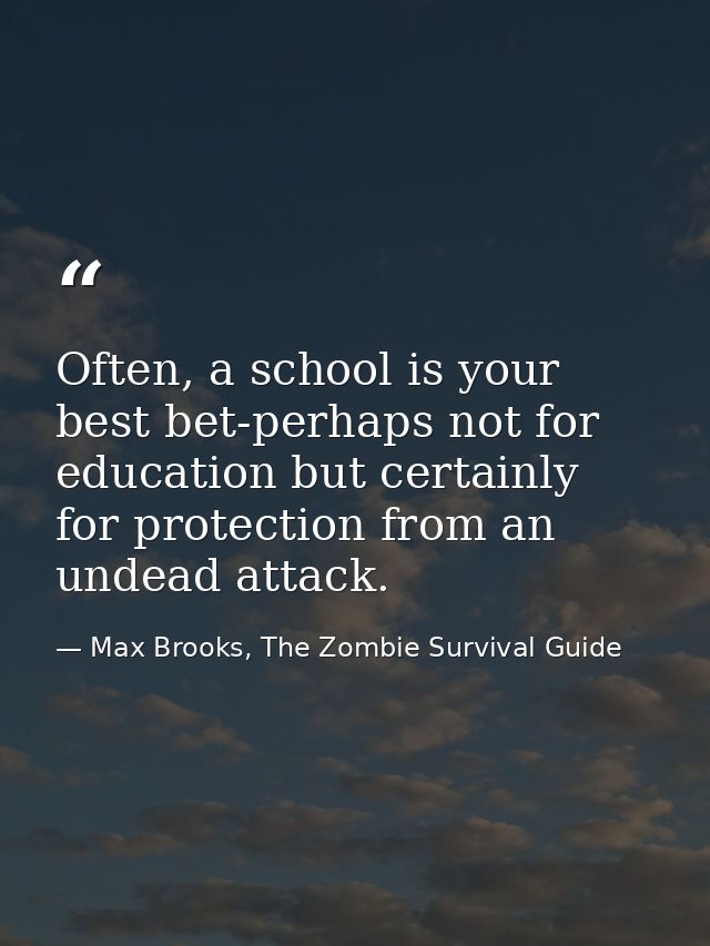 Often, a school is your best bet-perhaps not for education but certainly for protection from an undead attack. — Max Brooks, The Zombie Survival Guide
