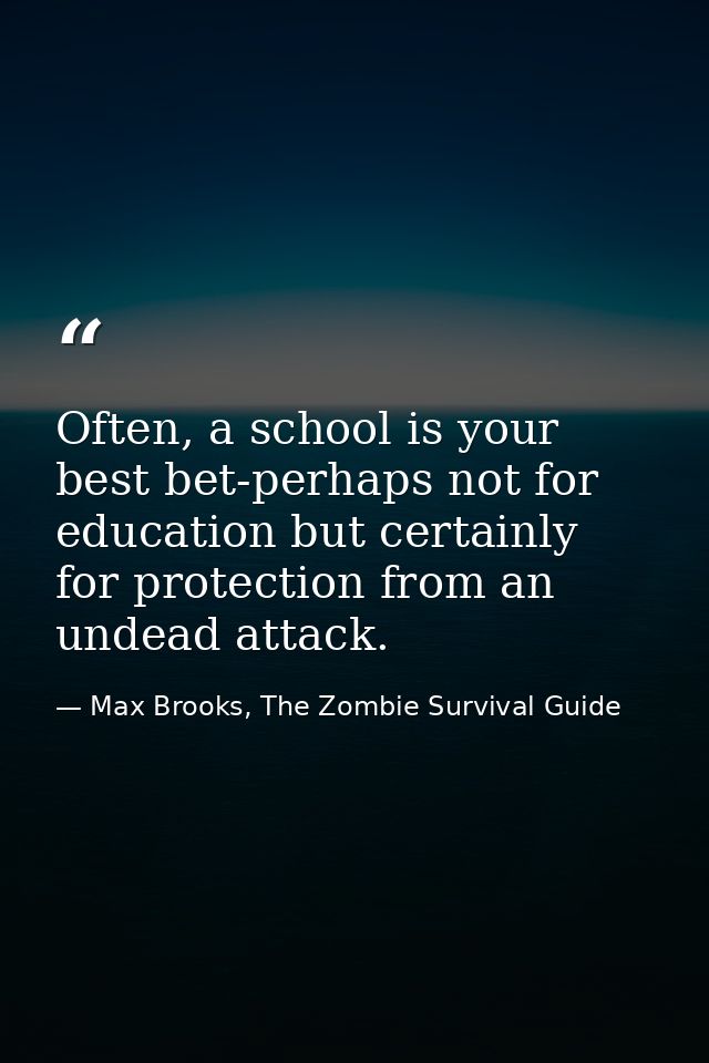 Often, a school is your best bet-perhaps not for education but certainly for protection from an undead attack. — Max Brooks, The Zombie Survival Guide