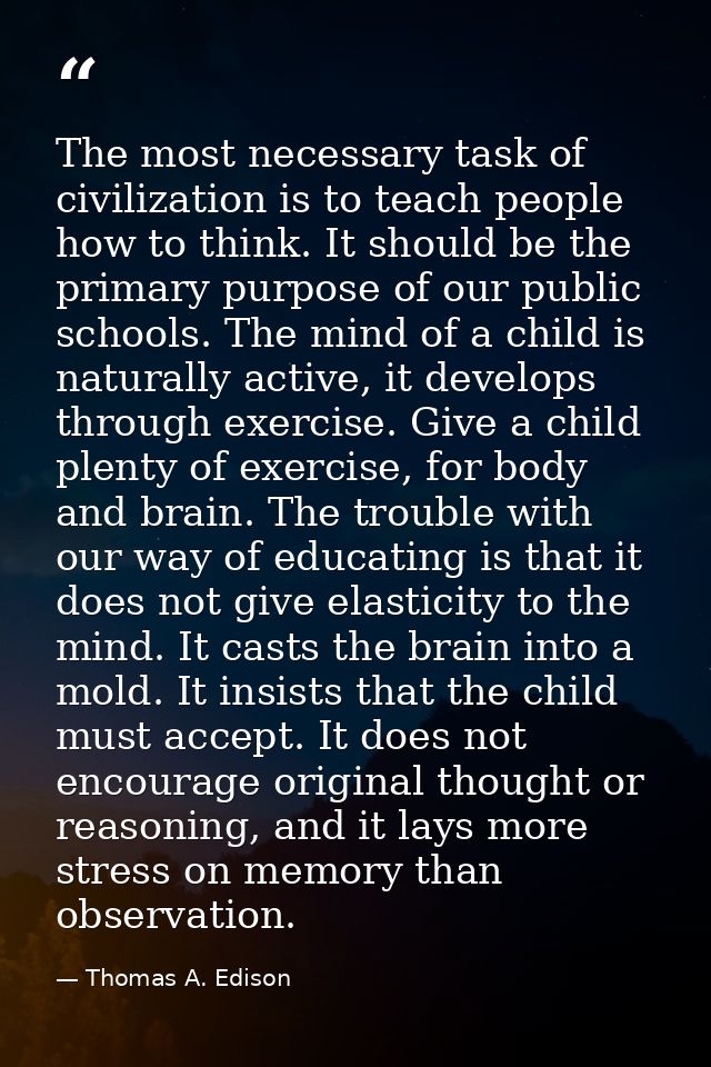 The most necessary task of civilization is to teach people how to think. It should be the primary purpose of our public  — Thomas A. Edison