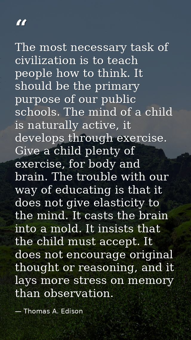 The most necessary task of civilization is to teach people how to think. It should be the primary purpose of our public  — Thomas A. Edison
