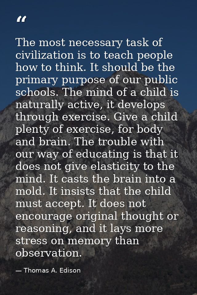 The most necessary task of civilization is to teach people how to think. It should be the primary purpose of our public  — Thomas A. Edison