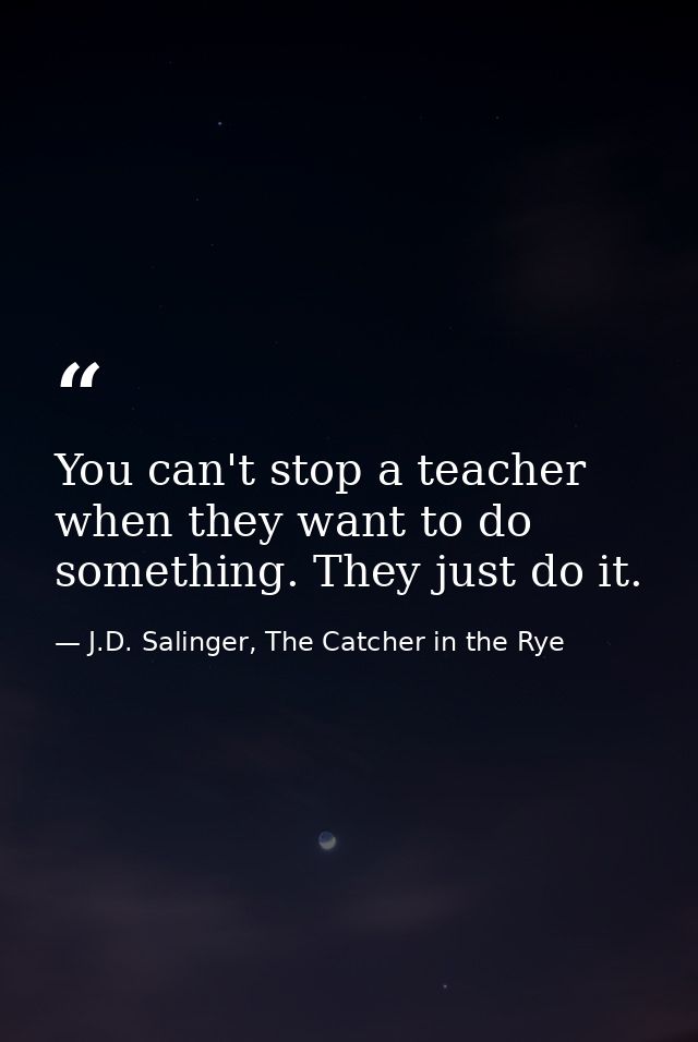 You can't stop a teacher when they want to do something. They just do it. — J.D. Salinger, The Catcher in the Rye