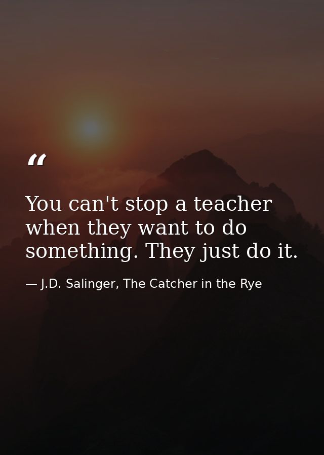 You can't stop a teacher when they want to do something. They just do it. — J.D. Salinger, The Catcher in the Rye
