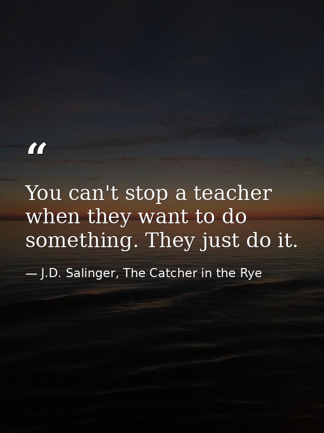 You can't stop a teacher when they want to do something. They just do it. — J.D. Salinger, The Catcher in the Rye