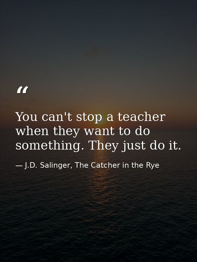 You can't stop a teacher when they want to do something. They just do it. — J.D. Salinger, The Catcher in the Rye