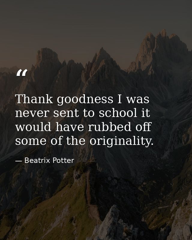 Thank goodness I was never sent to school it would have rubbed off some of the originality. — Beatrix Potter
