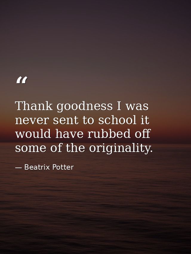 Thank goodness I was never sent to school it would have rubbed off some of the originality. — Beatrix Potter