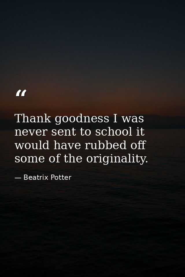 Thank goodness I was never sent to school it would have rubbed off some of the originality. — Beatrix Potter