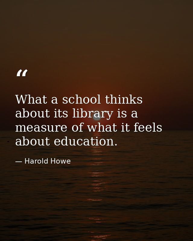 What a school thinks about its library is a measure of what it feels about education. — Harold Howe