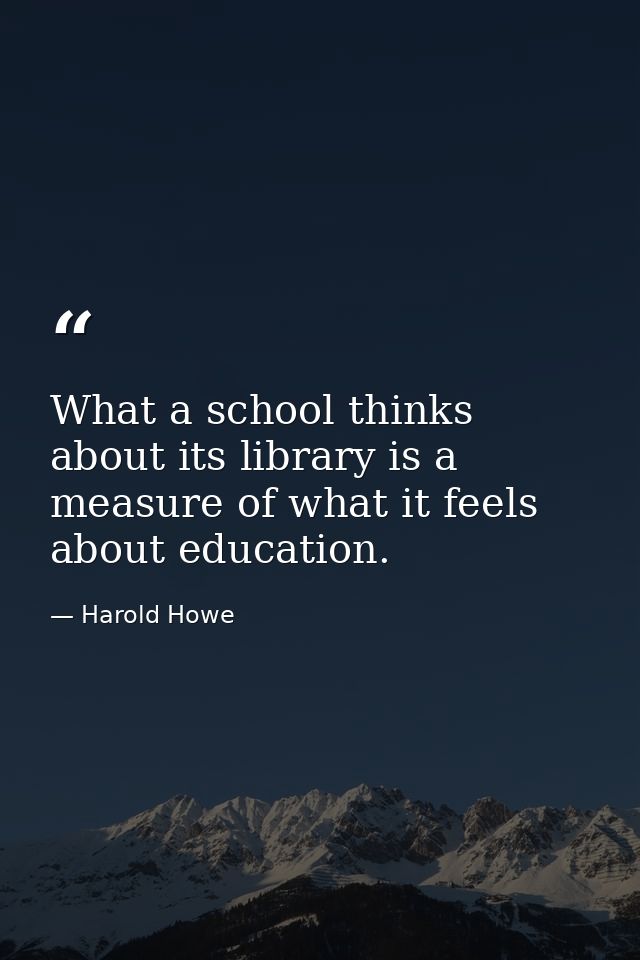 What a school thinks about its library is a measure of what it feels about education. — Harold Howe