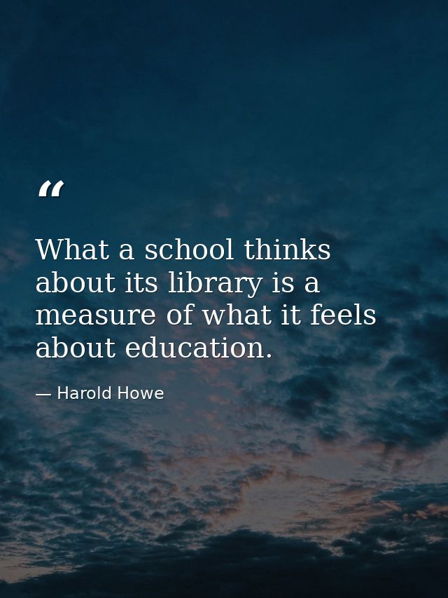 What a school thinks about its library is a measure of what it feels about education. — Harold Howe