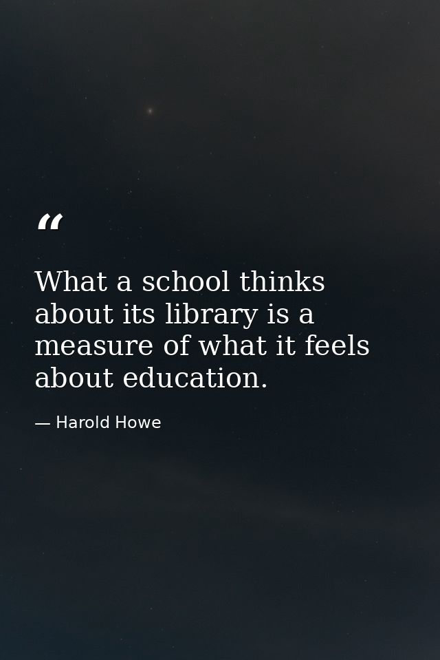 What a school thinks about its library is a measure of what it feels about education. — Harold Howe