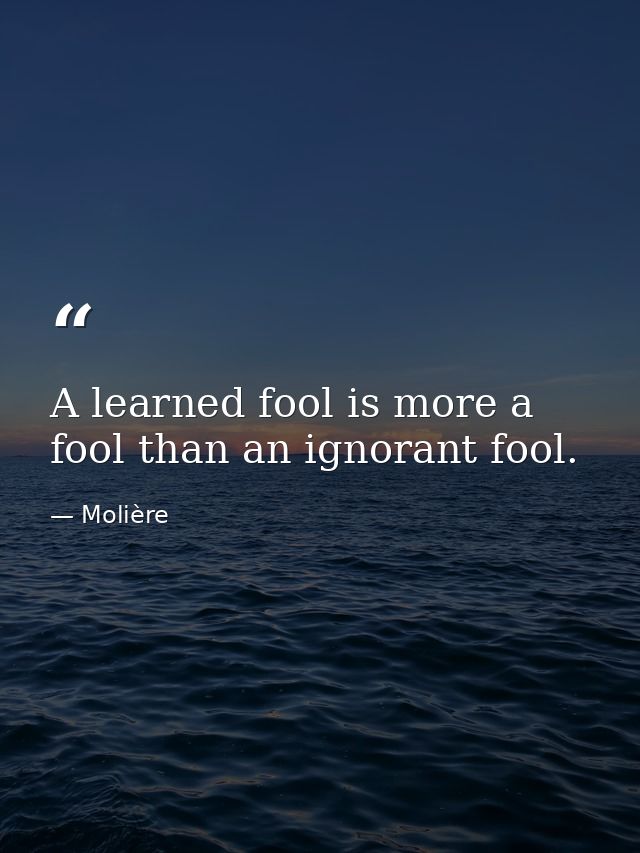 A learned fool is more a fool than an ignorant fool. — Molière