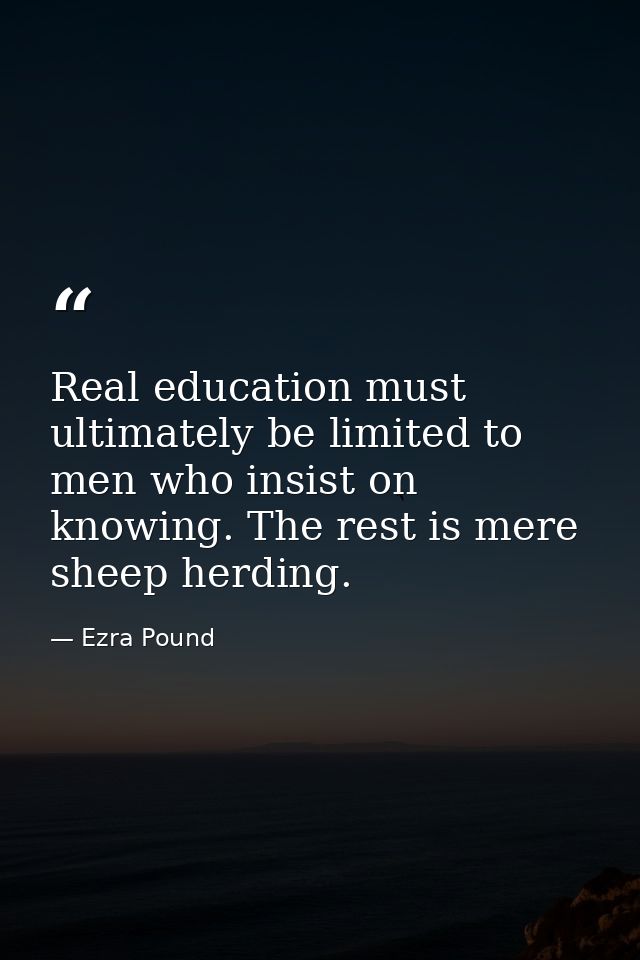 Real education must ultimately be limited to men who insist on knowing. The rest is mere sheep herding. — Ezra Pound