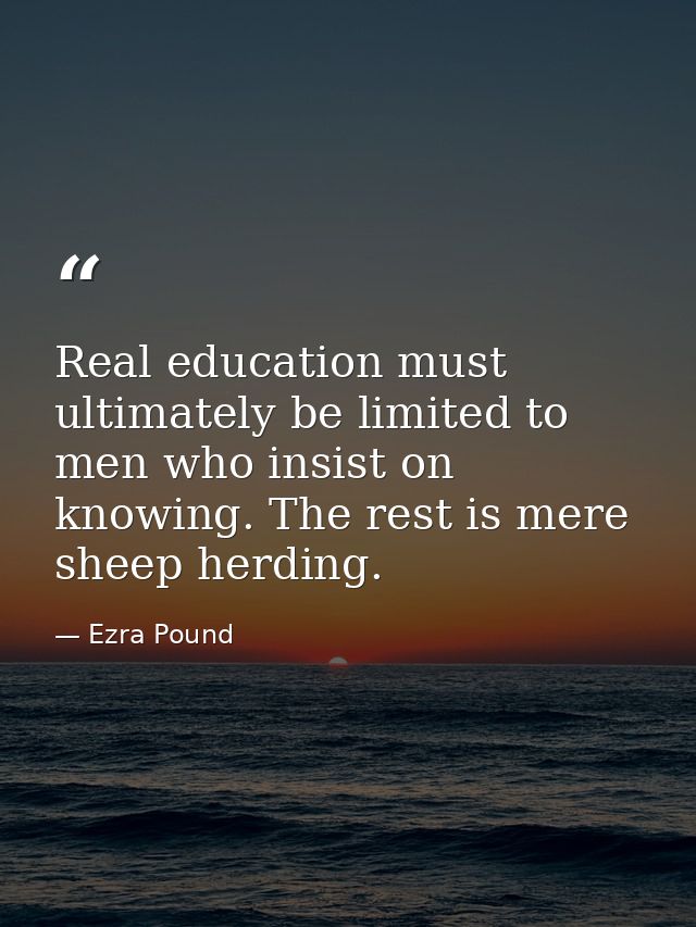 Real education must ultimately be limited to men who insist on knowing. The rest is mere sheep herding. — Ezra Pound