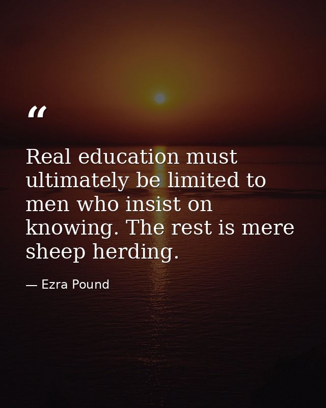 Real education must ultimately be limited to men who insist on knowing. The rest is mere sheep herding. — Ezra Pound