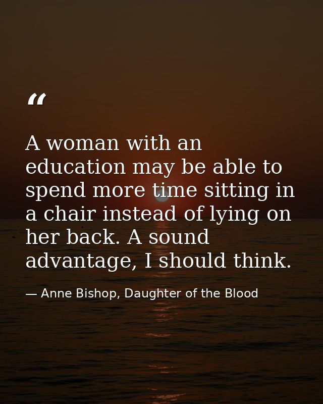 A woman with an education may be able to spend more time sitting in a chair instead of lying on her back. A sound advant — Anne Bishop, Daughter of the Blood